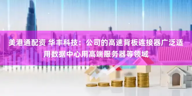 美港通配资 华丰科技：公司的高速背板连接器广泛适用数据中心用高端服务器等领域