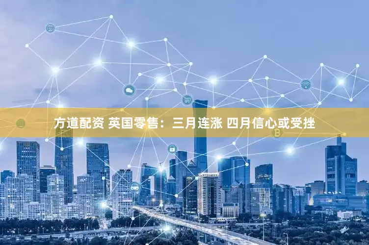 方道配资 英国零售：三月连涨 四月信心或受挫