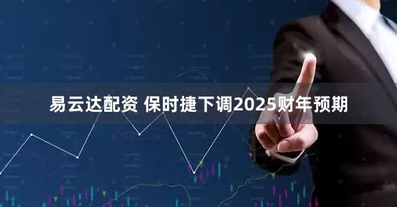 易云达配资 保时捷下调2025财年预期