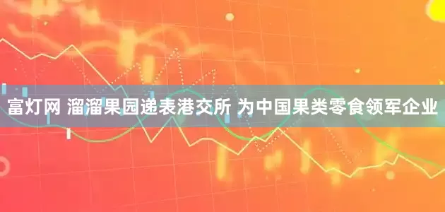 富灯网 溜溜果园递表港交所 为中国果类零食领军企业