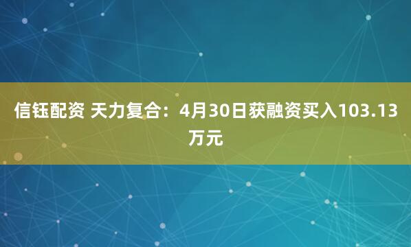 信钰配资 天力复合：4月30日获融资买入103.13万元