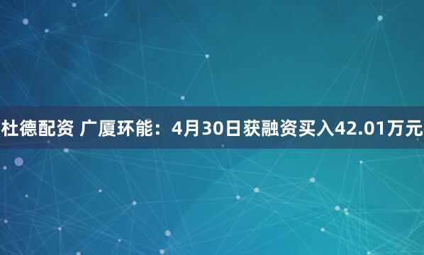 杜德配资 广厦环能：4月30日获融资买入42.01万元