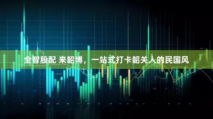 全智股配 来韶博，一站式打卡韶关人的民国风