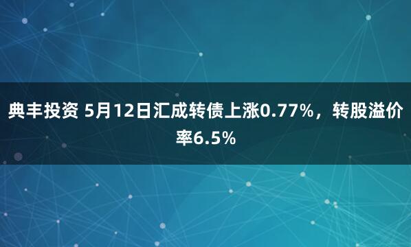 典丰投资 5月12日汇成转债上涨0.77%，转股溢价率6.5%