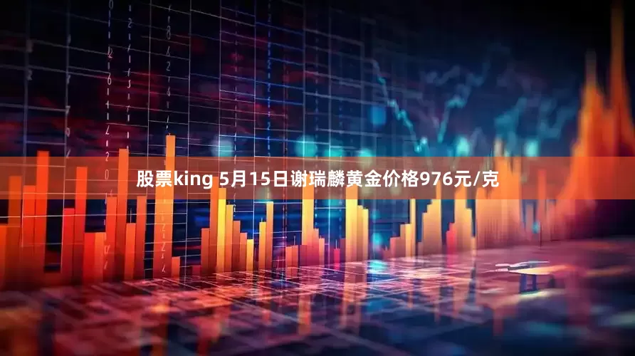 股票king 5月15日谢瑞麟黄金价格976元/克