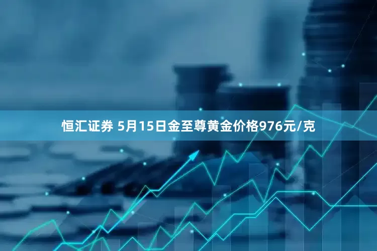 恒汇证券 5月15日金至尊黄金价格976元/克