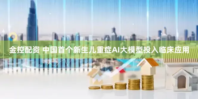 金控配资 中国首个新生儿重症AI大模型投入临床应用