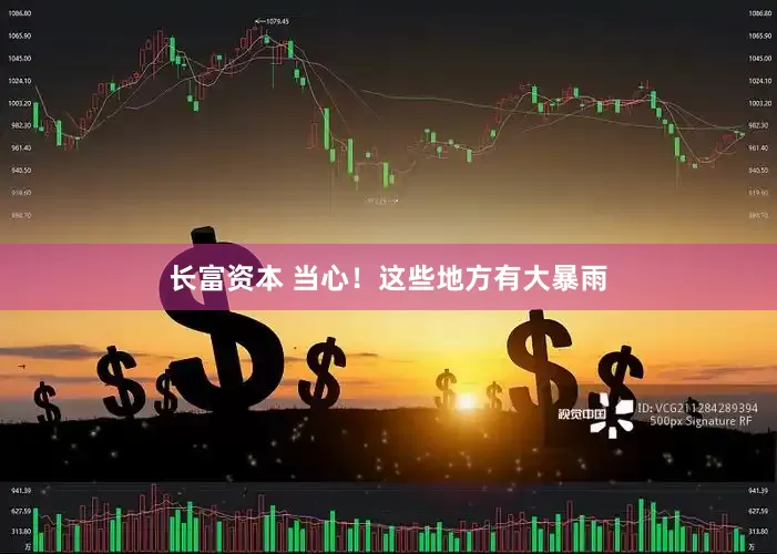 长富资本 当心！这些地方有大暴雨