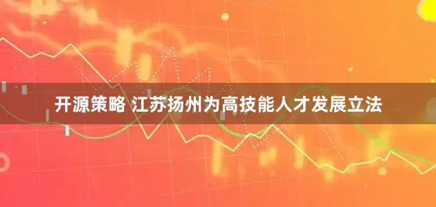 开源策略 江苏扬州为高技能人才发展立法