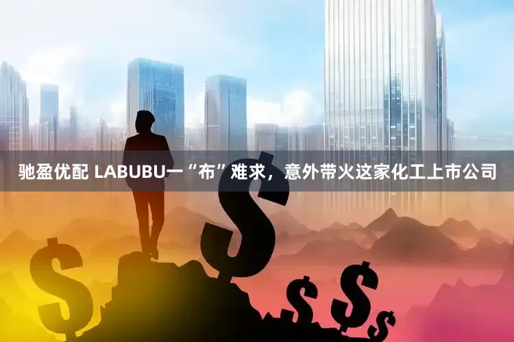 驰盈优配 LABUBU一“布”难求，意外带火这家化工上市公司