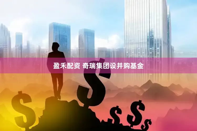 盈禾配资 奇瑞集团设并购基金