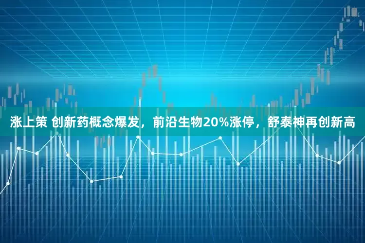 涨上策 创新药概念爆发，前沿生物20%涨停，舒泰神再创新高