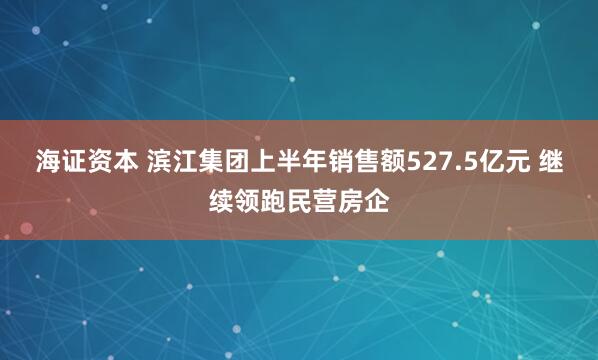 海证资本 滨江集团上半年销售额527.5亿元 继续领跑民营房企