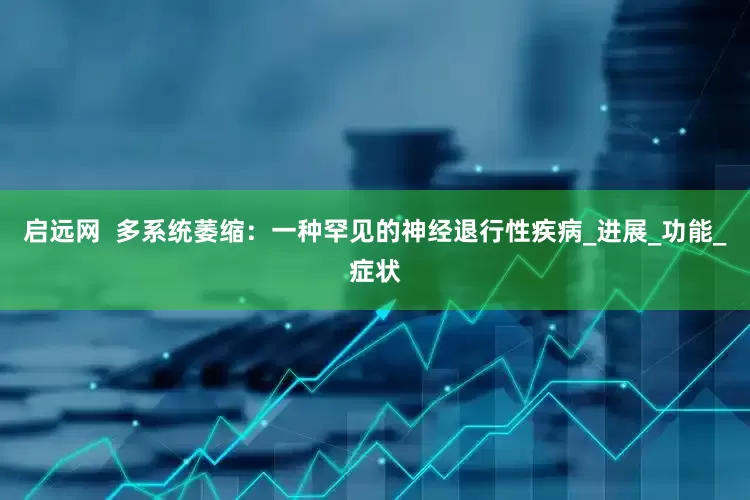 启远网  多系统萎缩：一种罕见的神经退行性疾病_进展_功能_症状