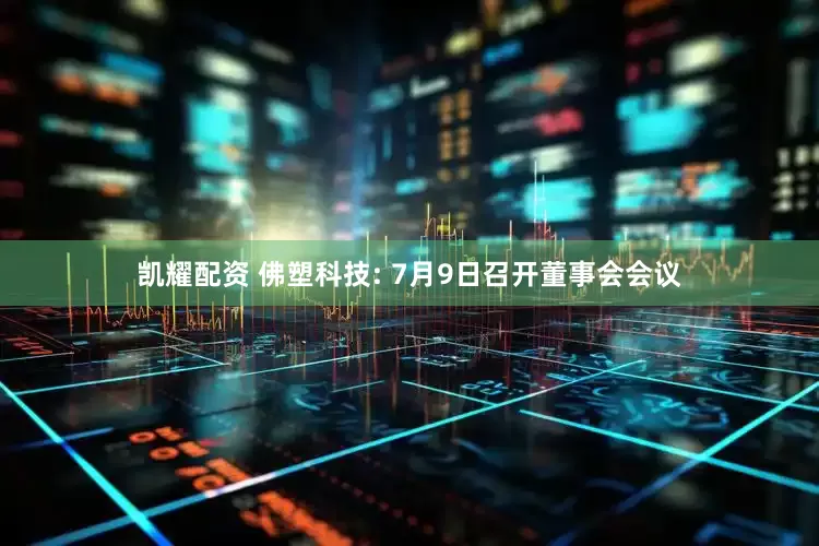 凯耀配资 佛塑科技: 7月9日召开董事会会议