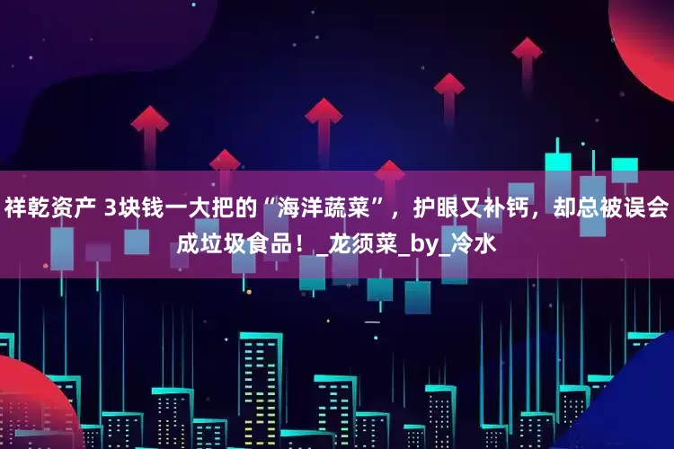 祥乾资产 3块钱一大把的“海洋蔬菜”，护眼又补钙，却总被误会成垃圾食品！_龙须菜_by_冷水
