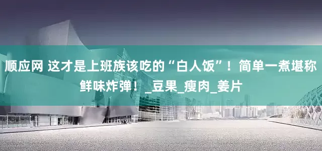 顺应网 这才是上班族该吃的“白人饭”！简单一煮堪称鲜味炸弹！_豆果_瘦肉_姜片