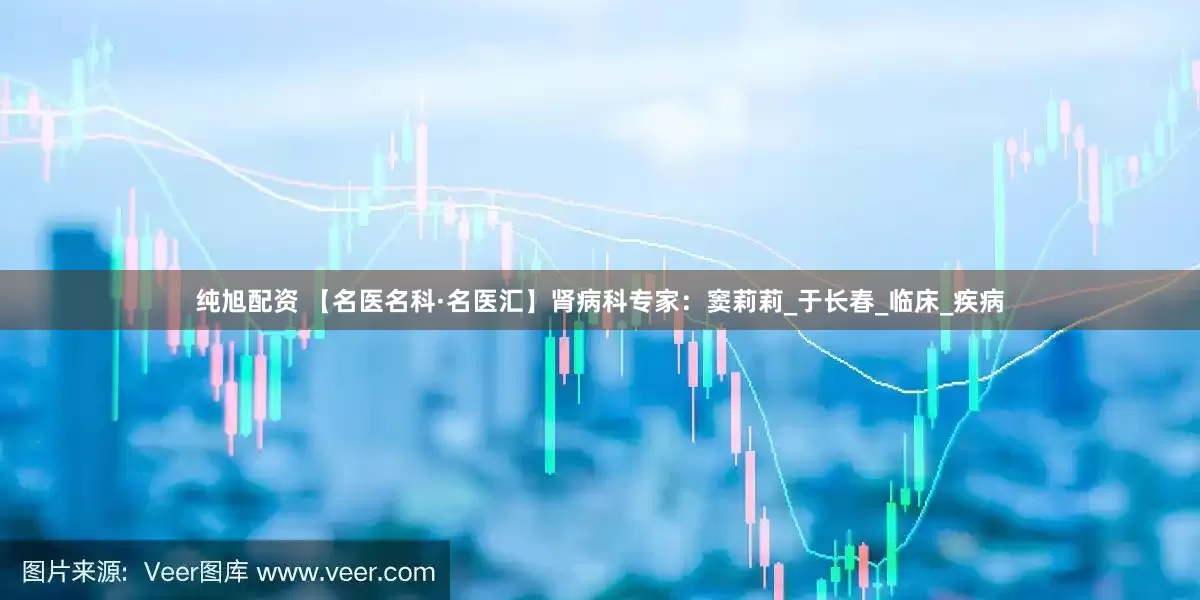 纯旭配资 【名医名科·名医汇】肾病科专家：窦莉莉_于长春_临床_疾病