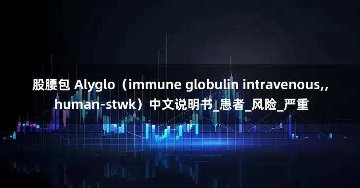 股腰包 Alyglo（immune globulin intravenous,, human-stwk）中文说明书_患者_风险_严重