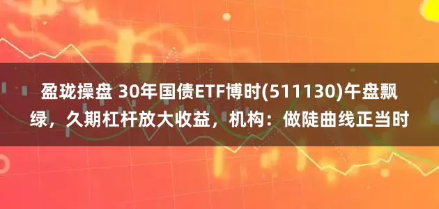 盈珑操盘 30年国债ETF博时(511130)午盘飘绿，久期杠杆放大收益，机构：做陡曲线正当时