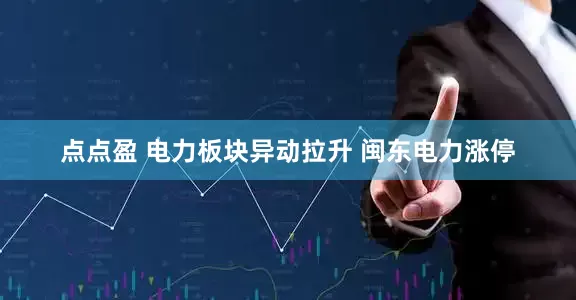 点点盈 电力板块异动拉升 闽东电力涨停