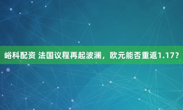 峪科配资 法国议程再起波澜，欧元能否重返1.17？