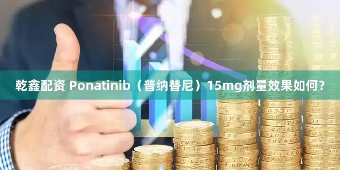 乾鑫配资 Ponatinib（普纳替尼）15mg剂量效果如何？