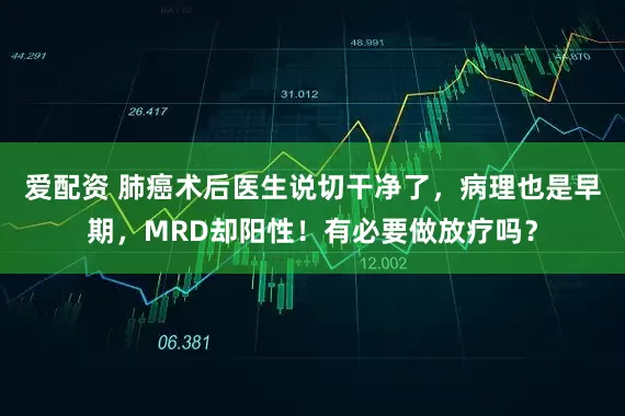 爱配资 肺癌术后医生说切干净了，病理也是早期，MRD却阳性！有必要做放疗吗？
