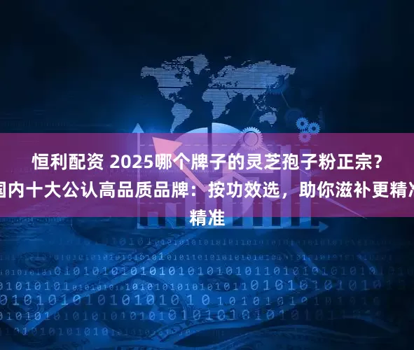 恒利配资 2025哪个牌子的灵芝孢子粉正宗？国内十大公认高品质品牌：按功效选，助你滋补更精准