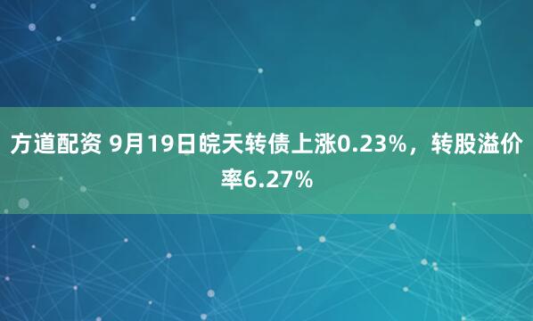 方道配资 9月19日皖天转债上涨0.23%，转股溢价率6.27%