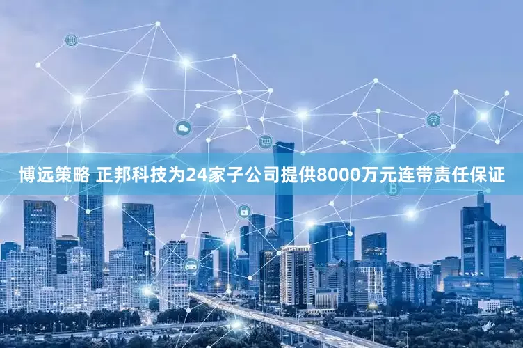 博远策略 正邦科技为24家子公司提供8000万元连带责任保证