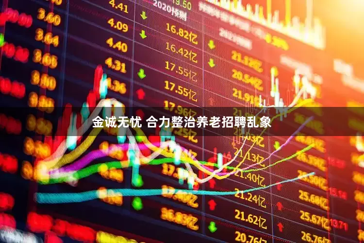 金诚无忧 合力整治养老招聘乱象