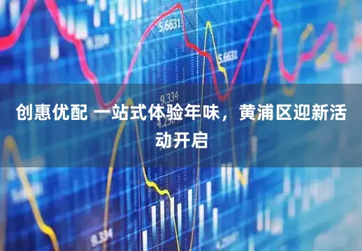 创惠优配 一站式体验年味，黄浦区迎新活动开启