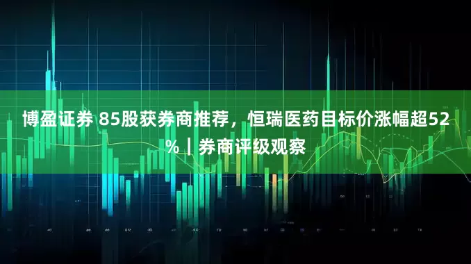 博盈证券 85股获券商推荐，恒瑞医药目标价涨幅超52%｜券商评级观察