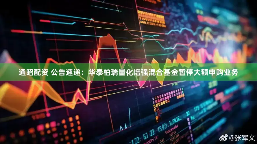 通昭配资 公告速递：华泰柏瑞量化增强混合基金暂停大额申购业务