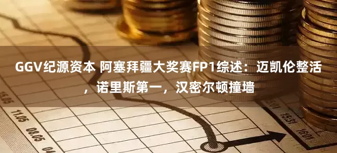 GGV纪源资本 阿塞拜疆大奖赛FP1综述:迈凯伦整活,诺里斯第一,汉密尔顿撞墙