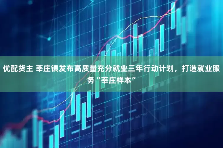 优配货主 莘庄镇发布高质量充分就业三年行动计划，打造就业服务“莘庄样本”