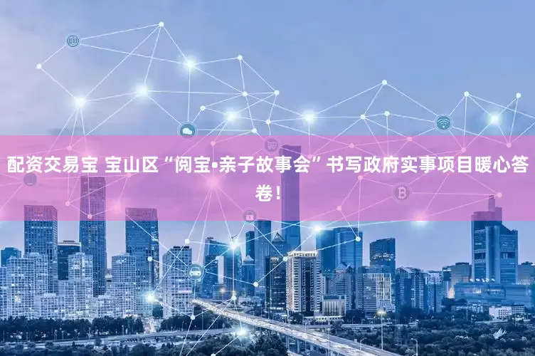 配资交易宝 宝山区“阅宝•亲子故事会”书写政府实事项目暖心答卷！
