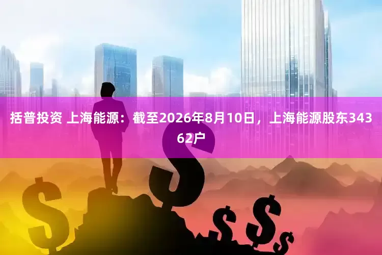 括普投资 上海能源：截至2026年8月10日，上海能源股东34362户
