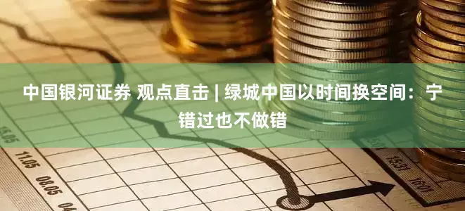中国银河证券 观点直击 | 绿城中国以时间换空间：宁错过也不做错